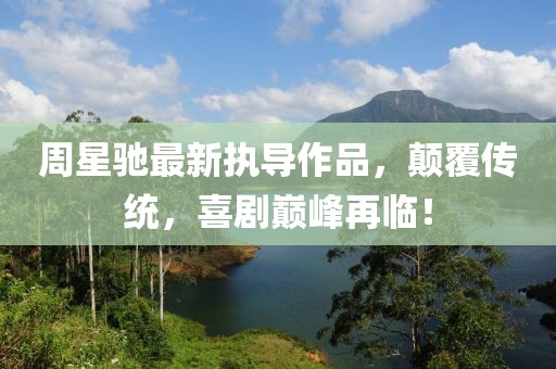 周星驰最新执导作品，颠覆传统，喜剧巅峰再临！