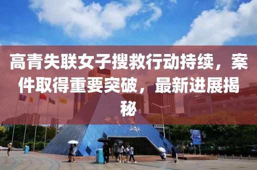 高青失联女子搜救行动持续，案件取得重要突破，最新进展揭秘