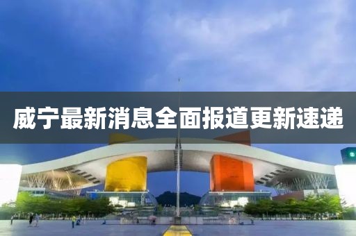 威宁最新消息全面报道更新速递