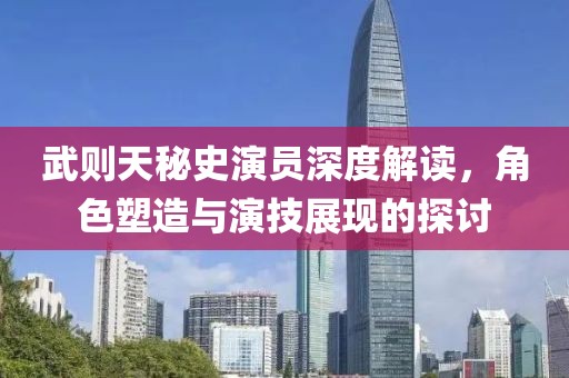 武则天秘史演员深度解读，角色塑造与演技展现的探讨
