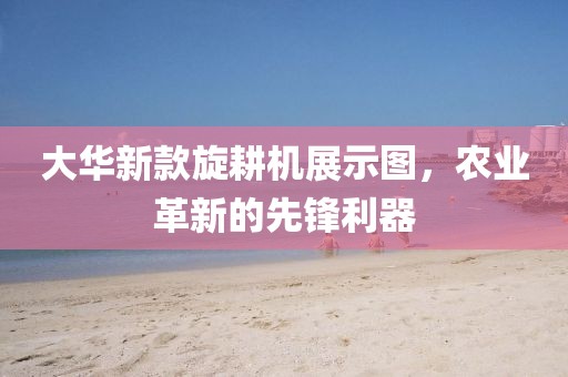 大华新款旋耕机展示图，农业革新的先锋利器