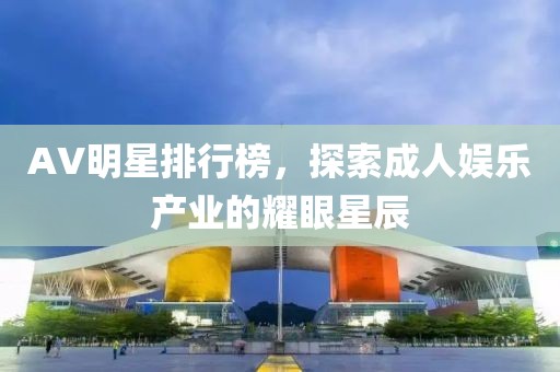 AV明星排行榜，探索成人娱乐产业的耀眼星辰