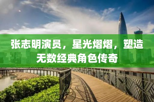 张志明演员，星光熠熠，塑造无数经典角色传奇