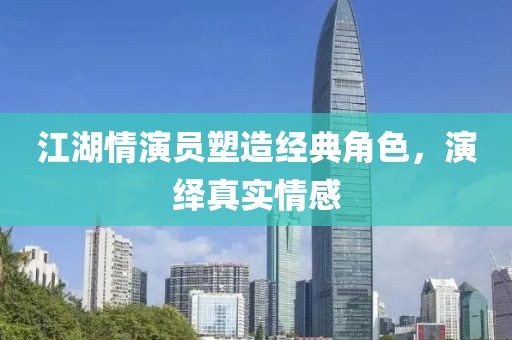江湖情演员塑造经典角色，演绎真实情感
