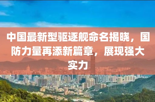 中国最新型驱逐舰命名揭晓，国防力量再添新篇章，展现强大实力