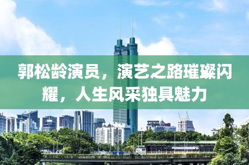 郭松龄演员，演艺之路璀璨闪耀，人生风采独具魅力