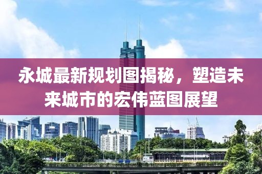 永城最新规划图揭秘，塑造未来城市的宏伟蓝图展望