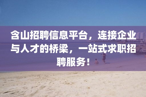含山招聘信息平台，连接企业与人才的桥梁，一站式求职招聘服务！