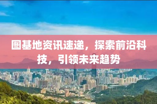 图基地资讯速递，探索前沿科技，引领未来趋势