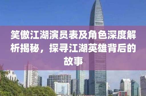 笑傲江湖演员表及角色深度解析揭秘，探寻江湖英雄背后的故事