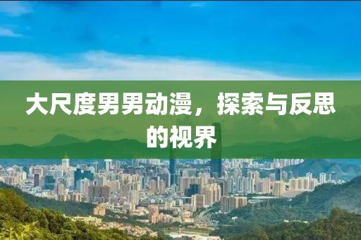 大尺度男男动漫，探索与反思的视界