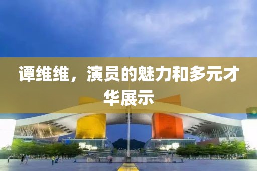 谭维维，演员的魅力和多元才华展示