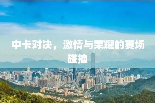 中卡对决，激情与荣耀的赛场碰撞