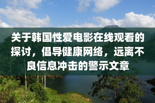 关于韩国性爱电影在线观看的探讨，倡导健康网络，远离不良信息冲击的警示文章