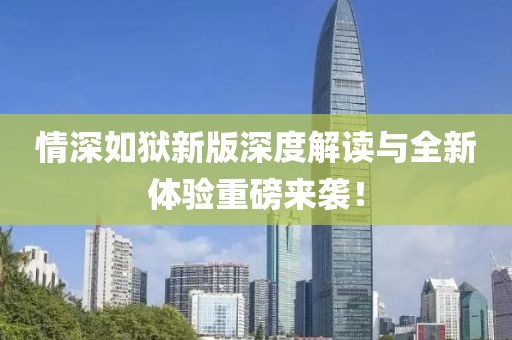 情深如狱新版深度解读与全新体验重磅来袭！