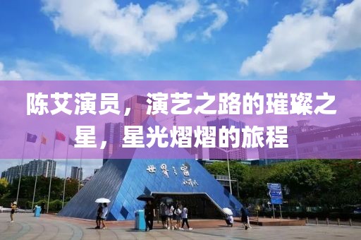 陈艾演员，演艺之路的璀璨之星，星光熠熠的旅程