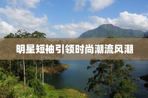 明星短袖引领时尚潮流风潮