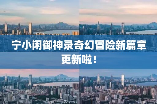 宁小闲御神录奇幻冒险新篇章更新啦！