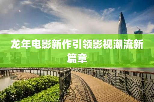 龙年电影新作引领影视潮流新篇章