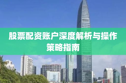 股票配资账户深度解析与操作策略指南