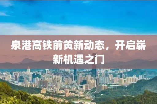 泉港高铁前黄新动态，开启崭新机遇之门