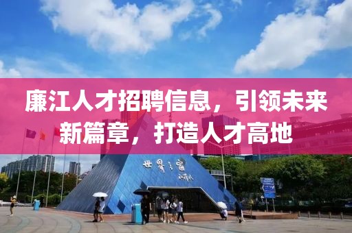 廉江人才招聘信息，引领未来新篇章，打造人才高地
