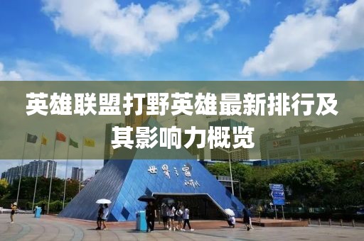 英雄联盟打野英雄最新排行及其影响力概览