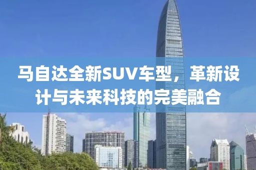马自达全新SUV车型，革新设计与未来科技的完美融合