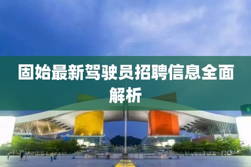 固始最新驾驶员招聘信息全面解析