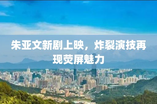 朱亚文新剧上映，炸裂演技再现荧屏魅力
