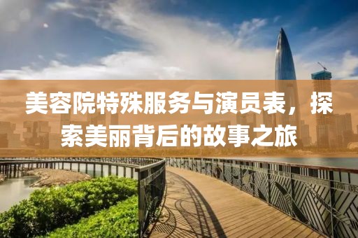 美容院特殊服务与演员表，探索美丽背后的故事之旅