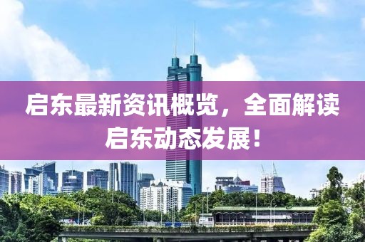 启东最新资讯概览，全面解读启东动态发展！