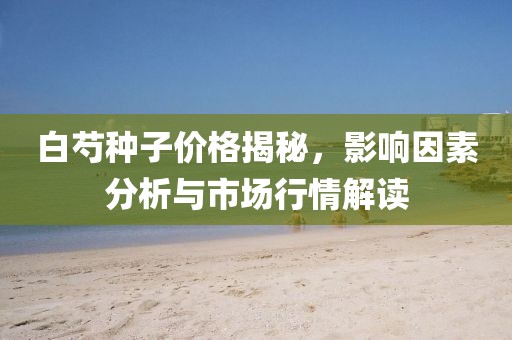 白芍种子价格揭秘，影响因素分析与市场行情解读