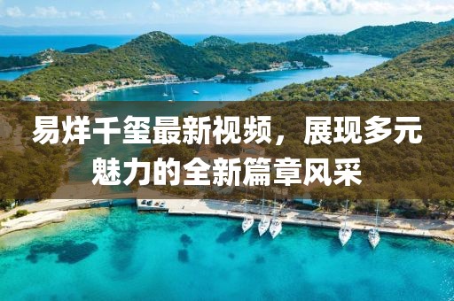 易烊千玺最新视频，展现多元魅力的全新篇章风采