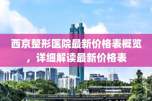 西京整形医院最新价格表概览，详细解读最新价格表