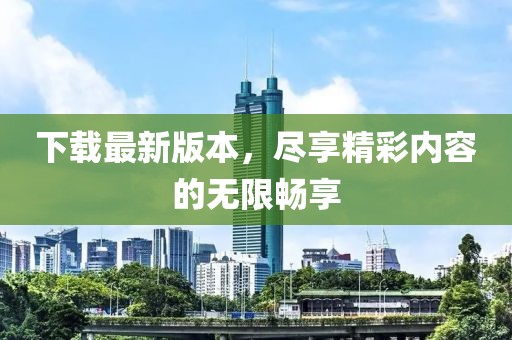下载最新版本，尽享精彩内容的无限畅享
