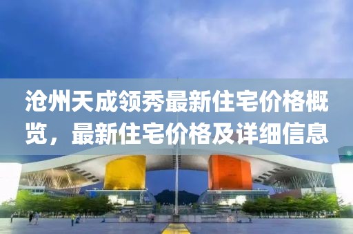 沧州天成领秀最新住宅价格概览，最新住宅价格及详细信息