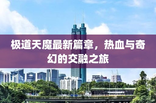极道天魔最新篇章，热血与奇幻的交融之旅