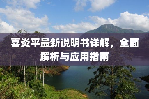 喜炎平最新说明书详解，全面解析与应用指南