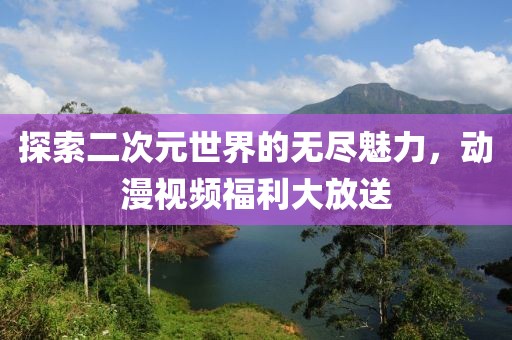 探索二次元世界的无尽魅力，动漫视频福利大放送
