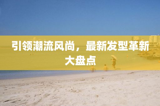 引领潮流风尚，最新发型革新大盘点
