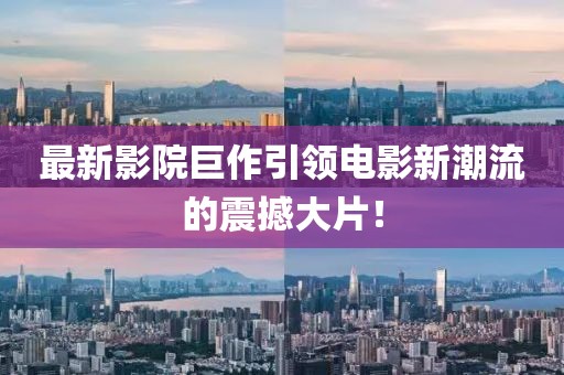 最新影院巨作引领电影新潮流的震撼大片！