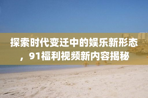 探索时代变迁中的娱乐新形态，91福利视频新内容揭秘