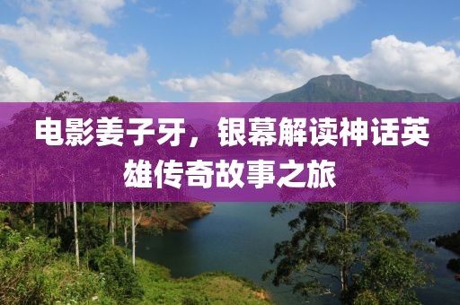 电影姜子牙，银幕解读神话英雄传奇故事之旅