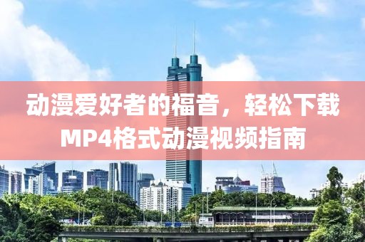 动漫爱好者的福音，轻松下载MP4格式动漫视频指南