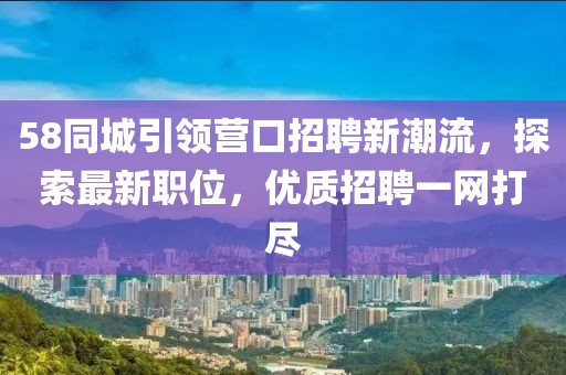 58同城引领营口招聘新潮流，探索最新职位，优质招聘一网打尽