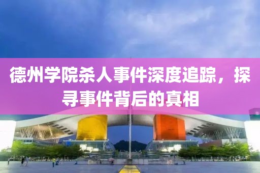 德州学院杀人事件深度追踪，探寻事件背后的真相