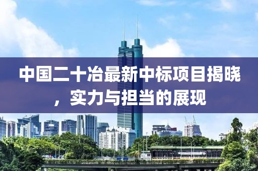 中国二十冶最新中标项目揭晓，实力与担当的展现