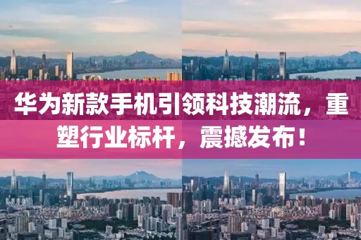 华为新款手机引领科技潮流，重塑行业标杆，震撼发布！