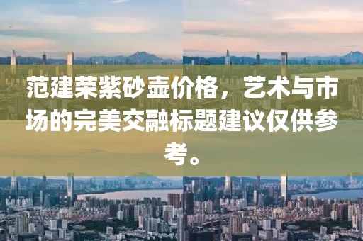 范建荣紫砂壶价格，艺术与市场的完美交融标题建议仅供参考。